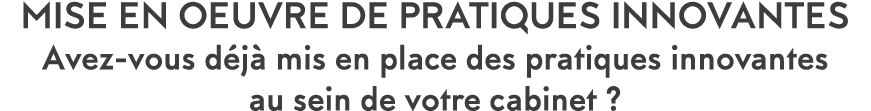 MISE EN OEUVRE DE PRATIQUES INNOVANTES Avez-vous d j  mis en place des pratiques innovantes au sein de votre cabinet  