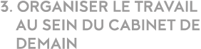 3  Organiser le travail   au sein du cabinet de    demain