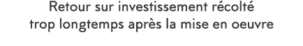 Retour sur investissement r colt  trop longtemps apr s la mise en oeuvre 